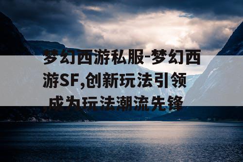 梦幻西游私服-梦幻西游SF,创新玩法引领,成为玩法潮流先锋