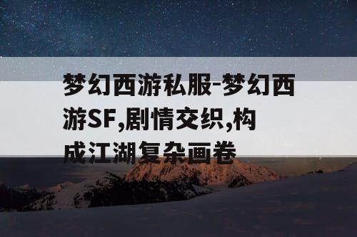 梦幻西游私服-梦幻西游SF,剧情交织,构成江湖复杂画卷