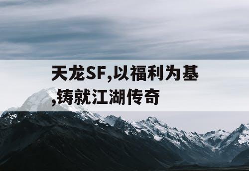 天龙SF,以福利为基,铸就江湖传奇