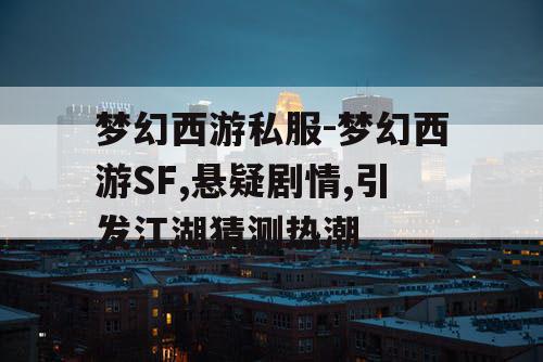 梦幻西游私服-梦幻西游SF,悬疑剧情,引发江湖猜测热潮