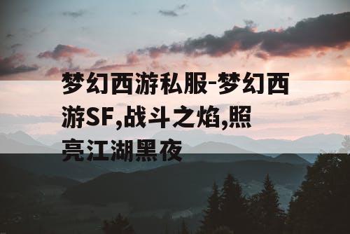 梦幻西游私服-梦幻西游SF,战斗之焰,照亮江湖黑夜