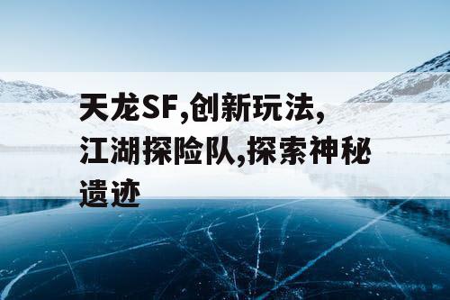 天龙SF,创新玩法,江湖探险队,探索神秘遗迹