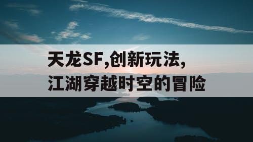 天龙SF,创新玩法,江湖穿越时空的冒险