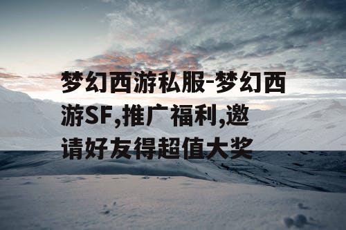 梦幻西游私服-梦幻西游SF,推广福利,邀请好友得超值大奖