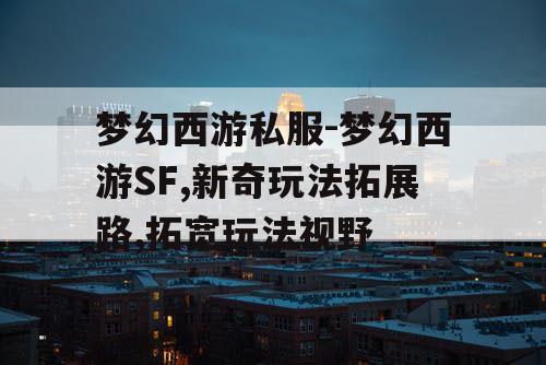 梦幻西游私服-梦幻西游SF,新奇玩法拓展路,拓宽玩法视野