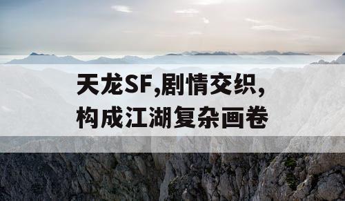 天龙SF,剧情交织,构成江湖复杂画卷