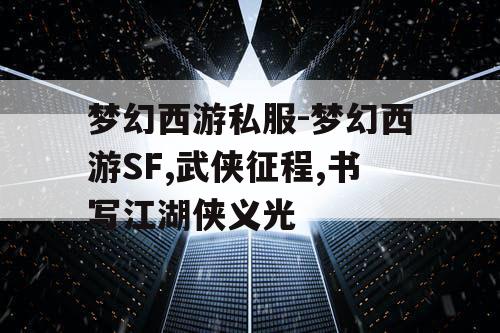 梦幻西游私服-梦幻西游SF,武侠征程,书写江湖侠义光