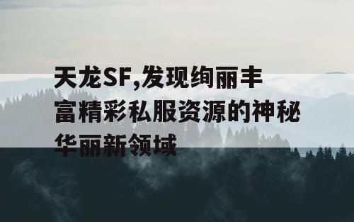 天龙SF,发现绚丽丰富精彩私服资源的神秘华丽新领域