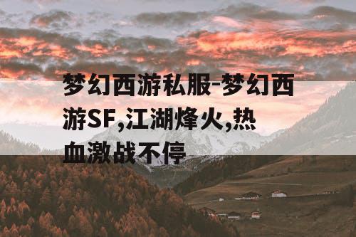 梦幻西游私服-梦幻西游SF,江湖烽火,热血激战不停