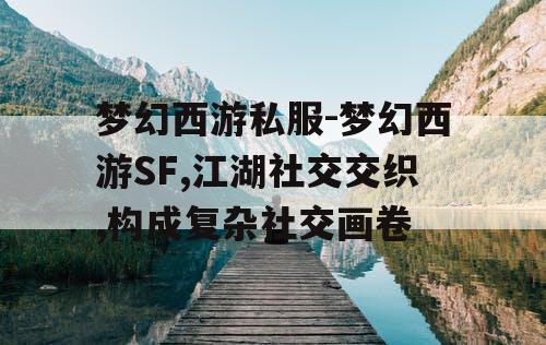 梦幻西游私服-梦幻西游SF,江湖社交交织,构成复杂社交画卷
