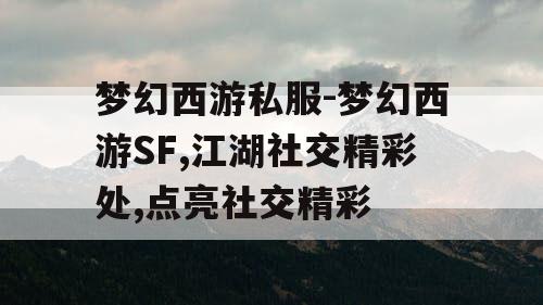 梦幻西游私服-梦幻西游SF,江湖社交精彩处,点亮社交精彩