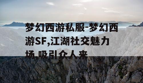 梦幻西游私服-梦幻西游SF,江湖社交魅力场,吸引众人来