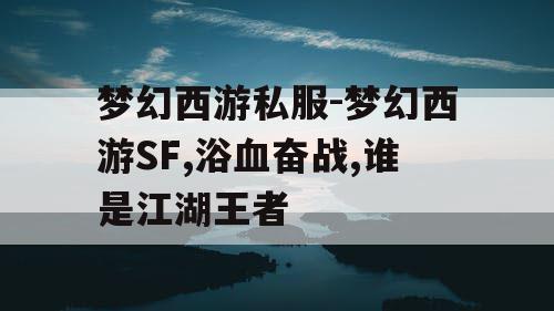 梦幻西游私服-梦幻西游SF,浴血奋战,谁是江湖王者