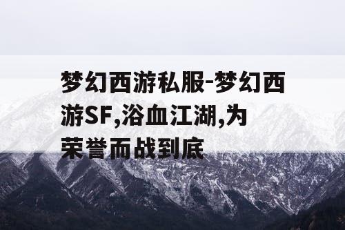梦幻西游私服-梦幻西游SF,浴血江湖,为荣誉而战到底