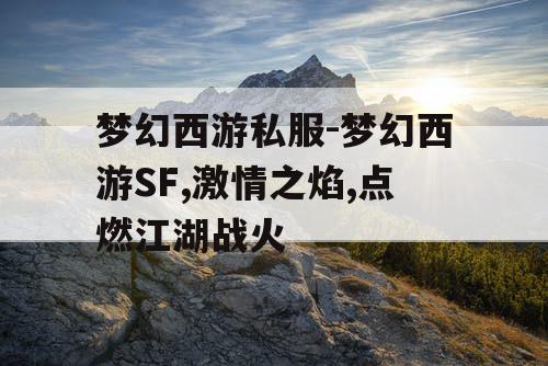 梦幻西游私服-梦幻西游SF,激情之焰,点燃江湖战火