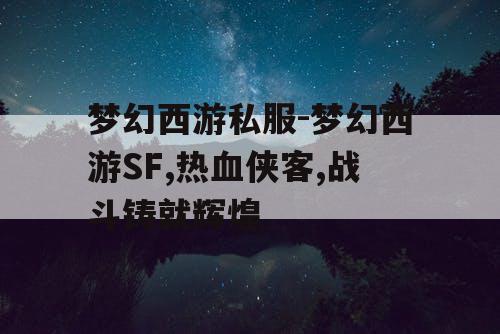 梦幻西游私服-梦幻西游SF,热血侠客,战斗铸就辉煌