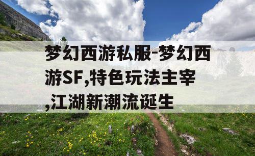 梦幻西游私服-梦幻西游SF,特色玩法主宰,江湖新潮流诞生 梦幻西游私服-梦幻西游SF,特色玩法主宰,江湖新潮流诞生