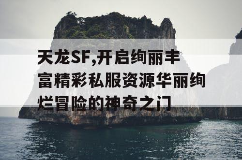 天龙SF,开启绚丽丰富精彩私服资源华丽绚烂冒险的神奇之门