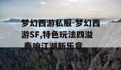 梦幻西游私服-梦幻西游SF,特色玩法四溢,奏响江湖新乐章