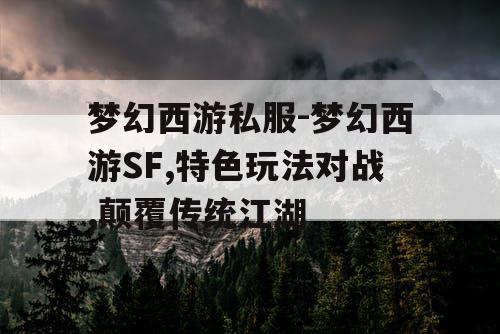 梦幻西游私服-梦幻西游SF,特色玩法对战,颠覆传统江湖