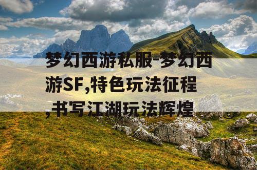 梦幻西游私服-梦幻西游SF,特色玩法征程,书写江湖玩法辉煌