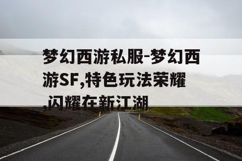 梦幻西游私服-梦幻西游SF,特色玩法荣耀,闪耀在新江湖 梦幻西游私服-梦幻西游SF,特色玩法荣耀,闪耀在新江湖