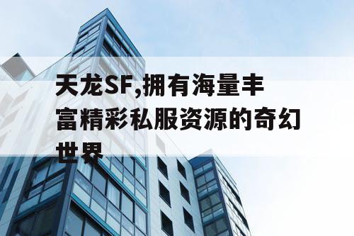 天龙SF,拥有海量丰富精彩私服资源的奇幻世界