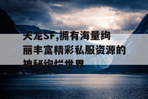天龙SF,拥有海量绚丽丰富精彩私服资源的神秘绚烂世界