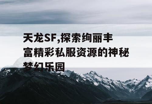 天龙SF,探索绚丽丰富精彩私服资源的神秘梦幻乐园