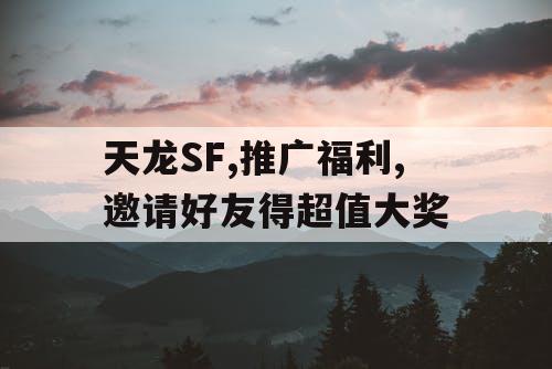 天龙SF,推广福利,邀请好友得超值大奖