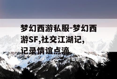 梦幻西游私服-梦幻西游SF,社交江湖记,记录情谊点滴