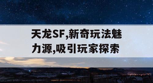 天龙SF,新奇玩法魅力源,吸引玩家探索 天龙SF,新奇玩法魅力源,吸引玩家探索