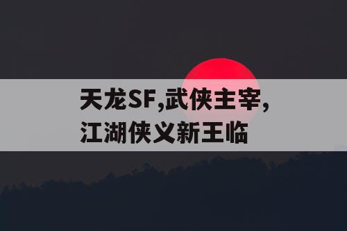 天龙SF,武侠主宰,江湖侠义新王临