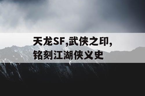 天龙SF,武侠之印,铭刻江湖侠义史