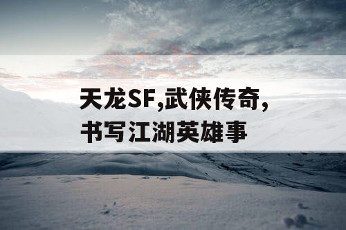 天龙SF,武侠传奇,书写江湖英雄事