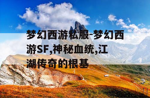 梦幻西游私服-梦幻西游SF,神秘血统,江湖传奇的根基