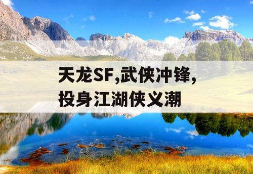 天龙SF,武侠冲锋,投身江湖侠义潮