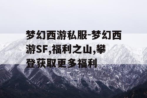 梦幻西游私服-梦幻西游SF,福利之山,攀登获取更多福利
