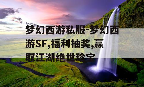 梦幻西游私服-梦幻西游SF,福利抽奖,赢取江湖绝世珍宝