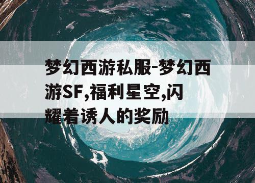 梦幻西游私服-梦幻西游SF,福利星空,闪耀着诱人的奖励