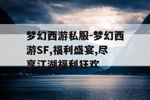 梦幻西游私服-梦幻西游SF,福利盛宴,尽享江湖福利狂欢