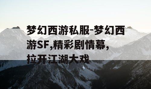 梦幻西游私服-梦幻西游SF,精彩剧情幕,拉开江湖大戏