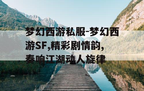 梦幻西游私服-梦幻西游SF,精彩剧情韵,奏响江湖动人旋律