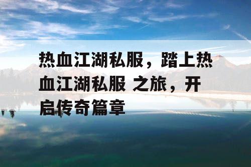 热血江湖私服,踏上热血江湖私服 之旅,开启传奇篇章 热血江湖私服,踏上热血江湖私服 之旅,开启传奇篇章
