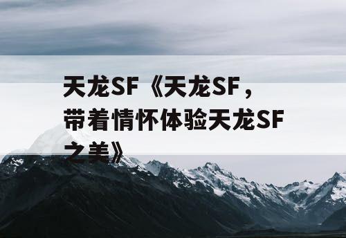 天龙SF《天龙SF,带着情怀体验天龙SF之美》 天龙SF《天龙SF,带着情怀体验天龙SF之美》