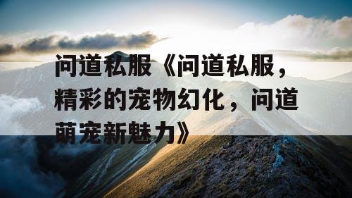 问道私服《问道私服,精彩的宠物幻化,问道萌宠新魅力》 问道私服《问道私服,精彩的宠物幻化,问道萌宠新魅力》