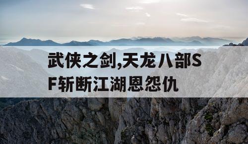 武侠之剑,天龙八部SF斩断江湖恩怨仇 武侠之剑,天龙八部SF斩断江湖恩怨仇