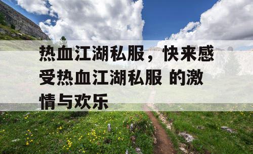 热血江湖私服，快来感受热血江湖私服 的激情与欢乐