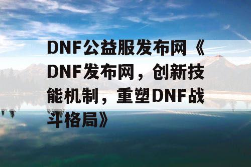 DNF公益服发布网《DNF发布网，创新技能机制，重塑DNF战斗格局》
