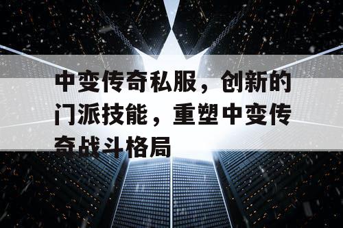 中变传奇私服，创新的门派技能，重塑中变传奇战斗格局